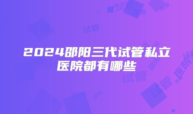 2024邵阳三代试管私立医院都有哪些