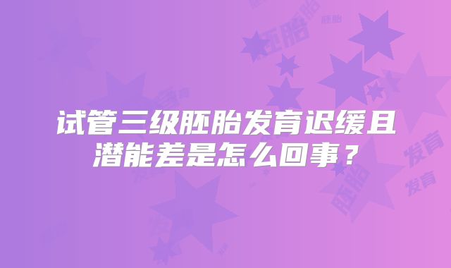 试管三级胚胎发育迟缓且潜能差是怎么回事?