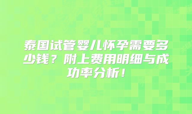 泰国试管婴儿怀孕需要多少钱?附上费用明细与成功率分析!