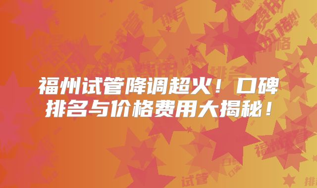 福州试管降调超火!口碑排名与价格费用大揭秘!