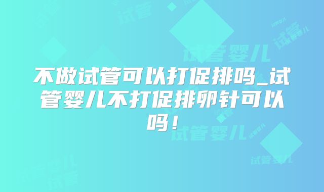不做试管可以打促排吗_试管婴儿不打促排卵针可以吗！