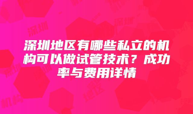 深圳地区有哪些私立的机构可以做试管技术？成功率与费用详情