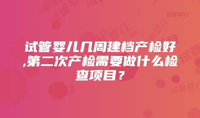 试管婴儿几周建档产检好,第二次产检需要做什么检查项目？