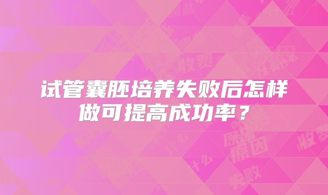 试管囊胚培养失败后怎样做可提高成功率?