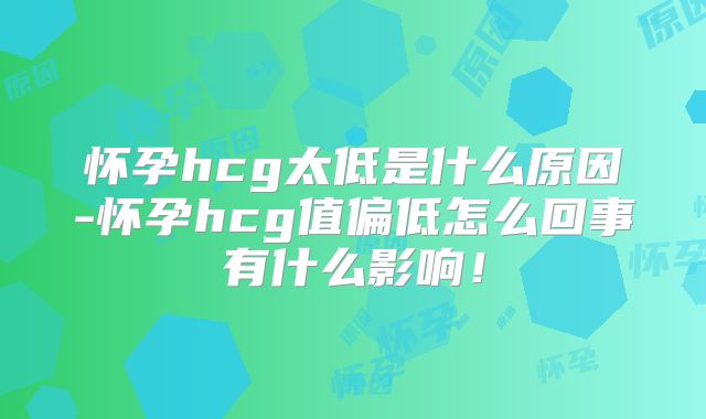 怀孕hcg太低是什么原因-怀孕hcg值偏低怎么回事有什么影响！