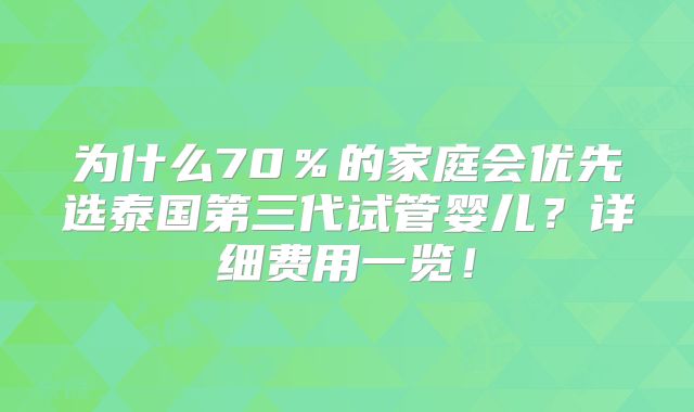 为什么70%的家庭会优先选泰国第三代试管婴儿?详细费用一览!