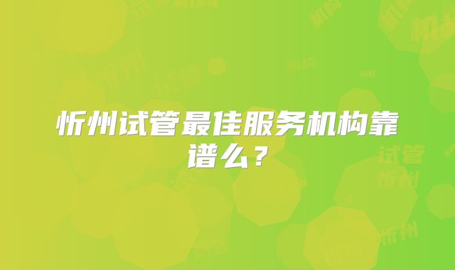 忻州试管最佳服务机构靠谱么?