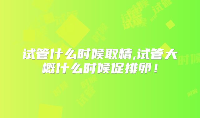 试管什么时候取精,试管大概什么时候促排卵！