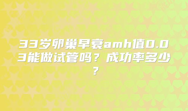 33岁卵巢早衰amh值0.03能做试管吗?成功率多少?