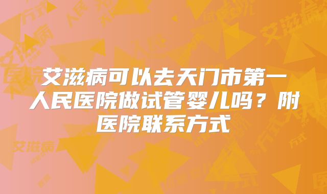 艾滋病可以去天门市第一人民医院做试管婴儿吗？附医院联系方式