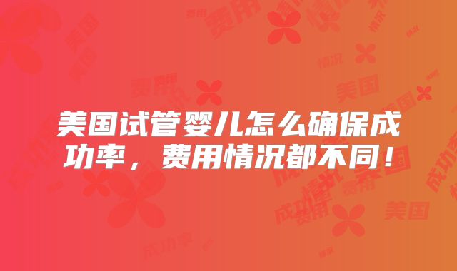 美国试管婴儿怎么确保成功率，费用情况都不同！