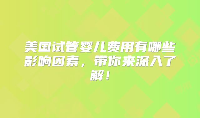 美国试管婴儿费用有哪些影响因素,带你来深入了解!