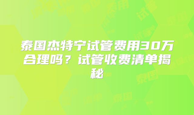 泰国杰特宁试管费用30万合理吗?试管收费清单揭秘
