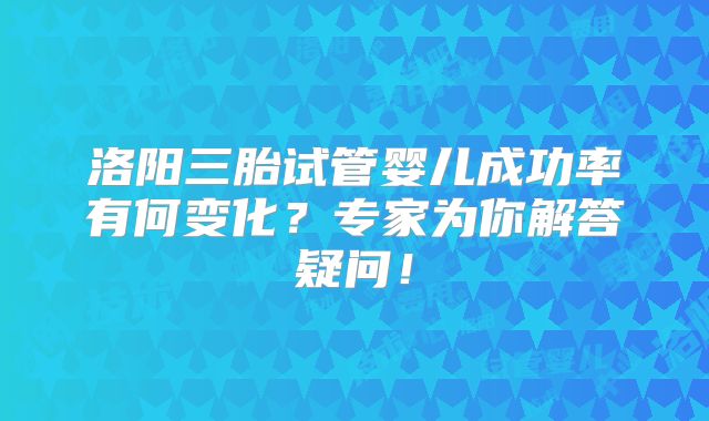 洛阳三胎试管婴儿成功率有何变化？专家为你解答疑问！