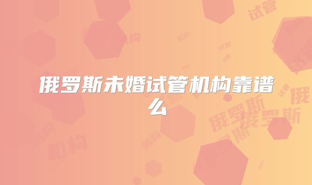 俄罗斯未婚试管机构靠谱么