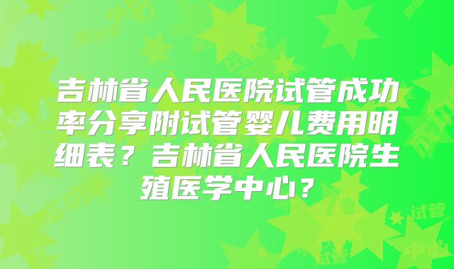 吉林省人民医院试管成功率分享附试管婴儿费用明细表?吉林省人民医院生殖医学中心?