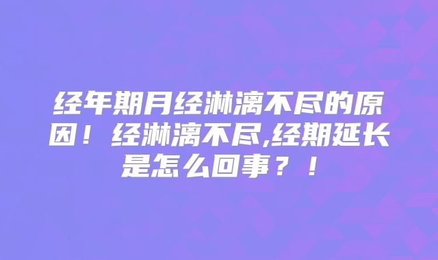 经年期月经淋漓不尽的原因!经淋漓不尽,经期延长是怎么回事?!