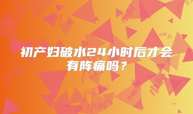 初产妇破水24小时后才会有阵痛吗?