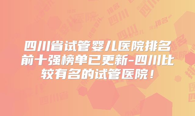 四川省试管婴儿医院排名前十强榜单已更新-四川比较有名的试管医院!