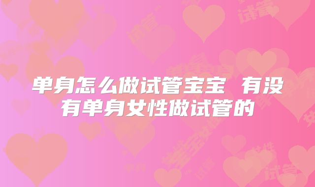 单身怎么做试管宝宝 有没有单身女性做试管的