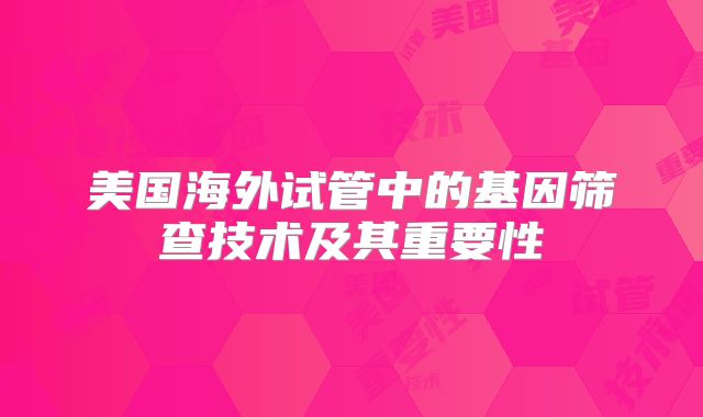 美国海外试管中的基因筛查技术及其重要性