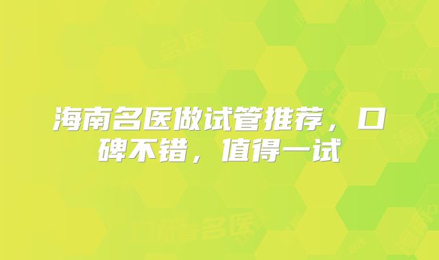 海南名医做试管推荐,口碑不错,值得一试