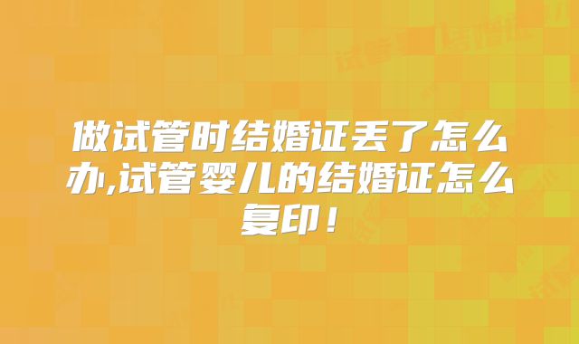 做试管时结婚证丢了怎么办,试管婴儿的结婚证怎么复印！