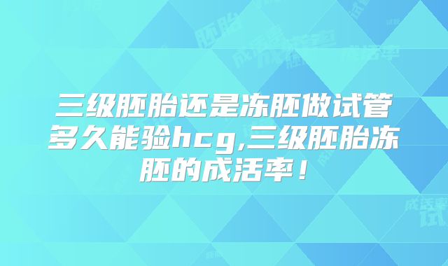 三级胚胎还是冻胚做试管多久能验hcg,三级胚胎冻胚的成活率!