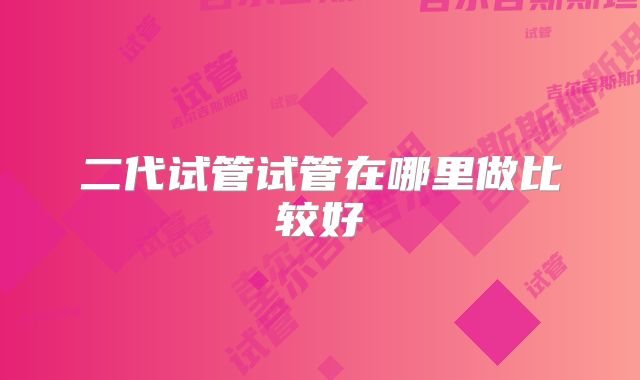 二代试管试管在哪里做比较好
