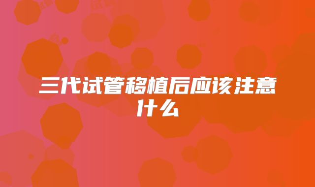 三代试管移植后应该注意什么