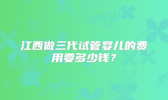 江西做三代试管婴儿的费用要多少钱?
