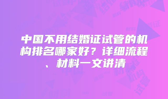 中国不用结婚证试管的机构排名哪家好？详细流程、材料一文讲清