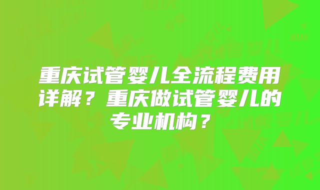 重庆试管婴儿全流程费用详解?重庆做试管婴儿的专业机构?