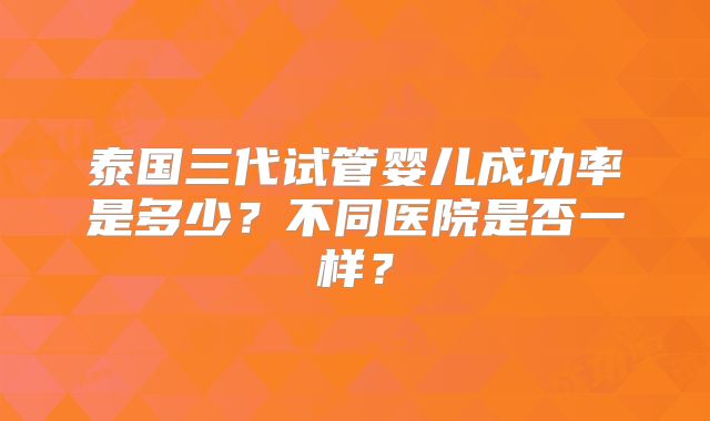 泰国三代试管婴儿成功率是多少？不同医院是否一样？