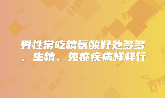 男性常吃精氨酸好处多多，生精、免疫疾病样样行