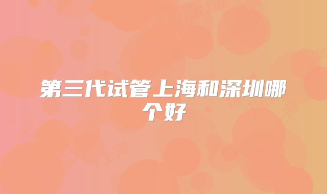 第三代试管上海和深圳哪个好