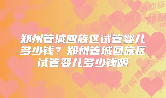 郑州管城回族区试管婴儿多少钱?郑州管城回族区试管婴儿多少钱啊