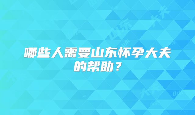 哪些人需要山东怀孕大夫的帮助?