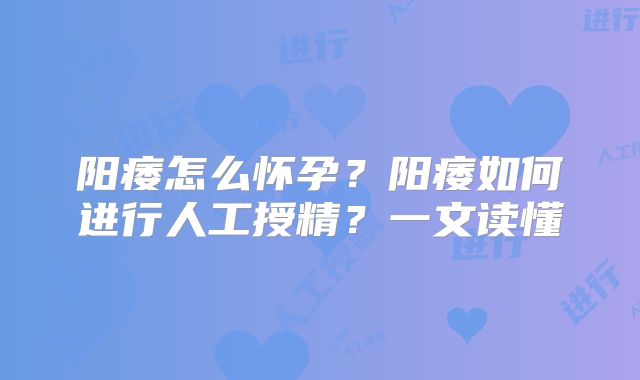 阳痿怎么怀孕?阳痿如何进行人工授精?一文读懂