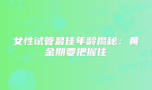 女性试管最佳年龄揭秘:黄金期要把握住