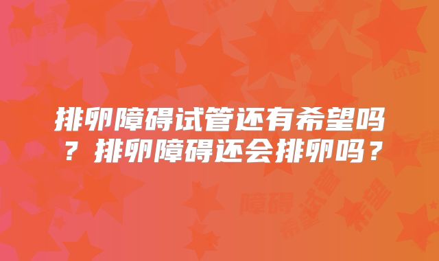 排卵障碍试管还有希望吗？排卵障碍还会排卵吗？