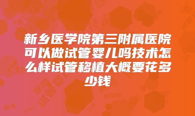 新乡医学院第三附属医院可以做试管婴儿吗技术怎么样试管移植大概要花多少钱
