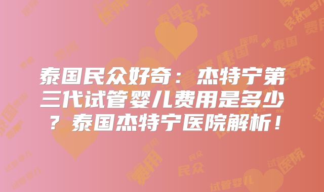 泰国民众好奇：杰特宁第三代试管婴儿费用是多少？泰国杰特宁医院解析！