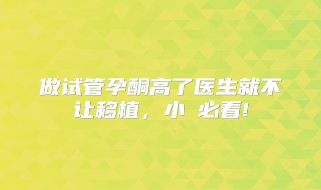 做试管孕酮高了医生就不让移植，小⽩必看!