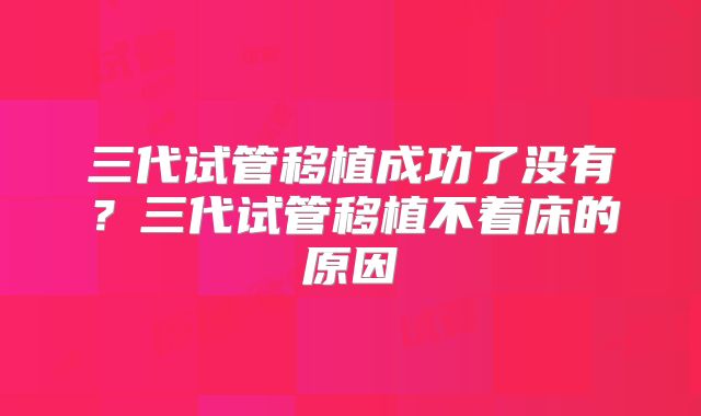 三代试管移植成功了没有？三代试管移植不着床的原因