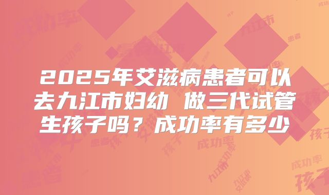 2025年艾滋病患者可以去九江市妇幼 做三代试管生孩子吗？成功率有多少