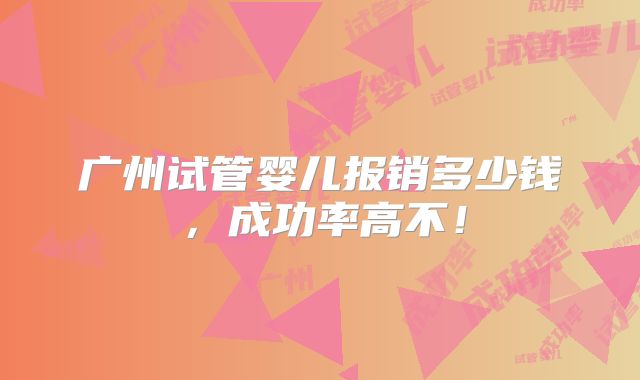 广州试管婴儿报销多少钱,成功率高不!
