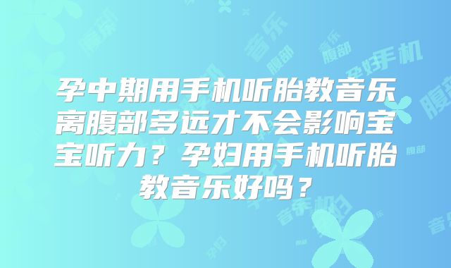 孕中期用手机听胎教音乐离腹部多远才不会影响宝宝听力?孕妇用手机听胎教音乐好吗?