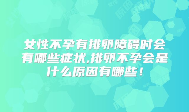 女性不孕有排卵障碍时会有哪些症状,排卵不孕会是什么原因有哪些!