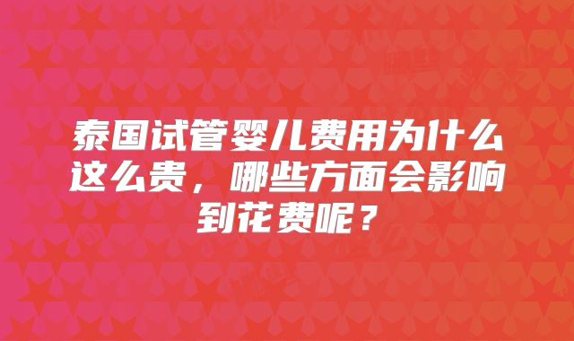 泰国试管婴儿费用为什么这么贵，哪些方面会影响到花费呢？